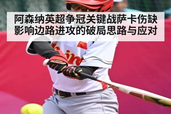 阿森纳英超争冠关键战萨卡伤缺影响边路进攻的破局思路与应对