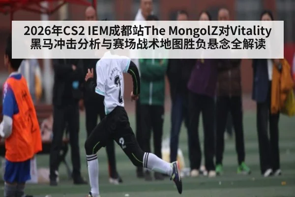 2026年CS2 IEM成都站The MongolZ对Vitality黑马冲击分析与赛场战术地图胜负悬念全解读