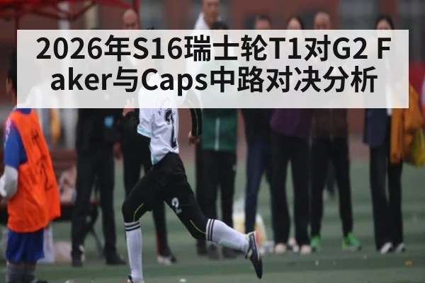 2026年S16瑞士轮T1对G2 Faker与Caps中路对决分析