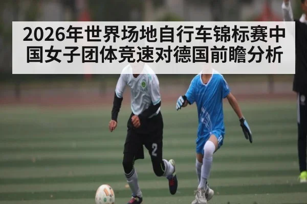 2026年世界场地自行车锦标赛中国女子团体竞速对德国前瞻分析