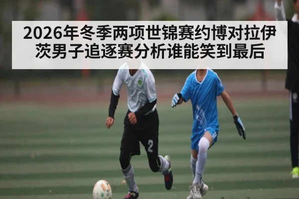 2026年冬季两项世锦赛约博对拉伊茨男子追逐赛分析谁能笑到最后